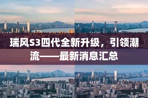 瑞風(fēng)S3四代全新升級(jí)，引領(lǐng)潮流——最新消息匯總