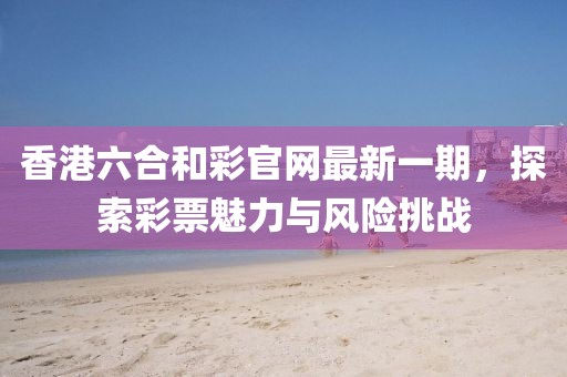 香港六合和彩官網(wǎng)最新一期，探索彩票魅力與風(fēng)險挑戰(zhàn)