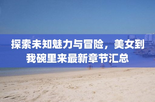 探索未知魅力與冒險，美女到我碗里來最新章節(jié)匯總