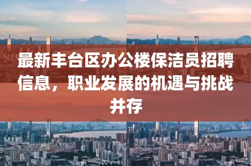 最新豐臺區(qū)辦公樓保潔員招聘信息，職業(yè)發(fā)展的機(jī)遇與挑戰(zhàn)并存