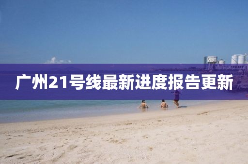廣州21號(hào)線最新進(jìn)度報(bào)告更新