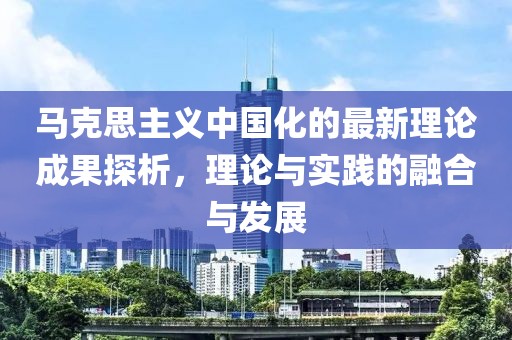 馬克思主義中國化的最新理論成果探析，理論與實踐的融合與發(fā)展