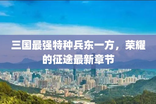 三國最強特種兵東一方，榮耀的征途最新章節(jié)