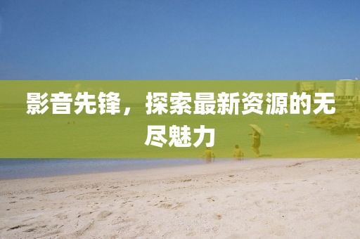 影音先鋒，探索最新資源的無盡魅力