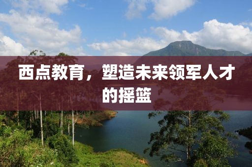 西點(diǎn)教育，塑造未來領(lǐng)軍人才的搖籃