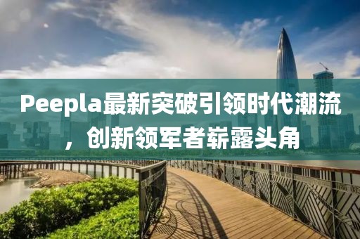 Peepla最新突破引領(lǐng)時(shí)代潮流，創(chuàng)新領(lǐng)軍者嶄露頭角