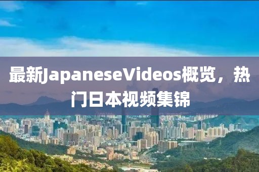 最新JapaneseVideos概覽，熱門日本視頻集錦