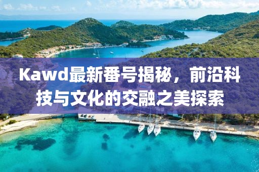 Kawd最新番號揭秘，前沿科技與文化的交融之美探索