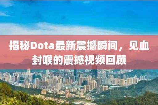 揭秘Dota最新震撼瞬間，見血封喉的震撼視頻回顧