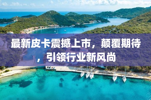 最新皮卡震撼上市，顛覆期待，引領(lǐng)行業(yè)新風(fēng)尚