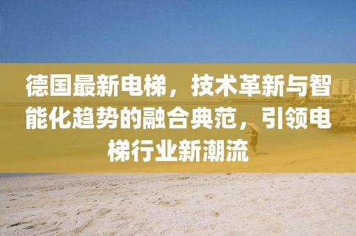 德國(guó)最新電梯，技術(shù)革新與智能化趨勢(shì)的融合典范，引領(lǐng)電梯行業(yè)新潮流