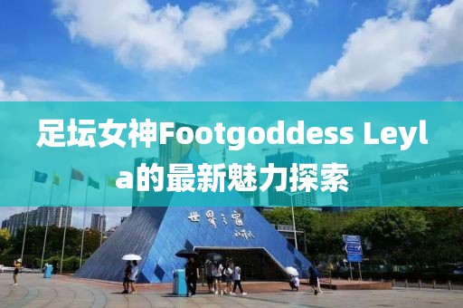 足壇女神Footgoddess Leyla的最新魅力探索