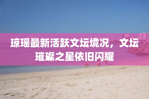 瓊瑤最新活躍文壇境況，文壇璀璨之星依舊閃耀