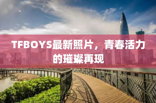 TFBOYS最新照片，青春活力的璀璨再現(xiàn)