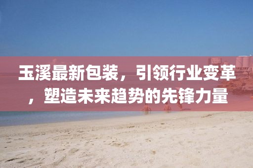 玉溪最新包裝，引領(lǐng)行業(yè)變革，塑造未來趨勢的先鋒力量