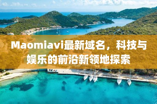 Maomiavi最新域名，科技與娛樂的前沿新領(lǐng)地探索