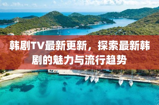 韓劇TV最新更新，探索最新韓劇的魅力與流行趨勢(shì)