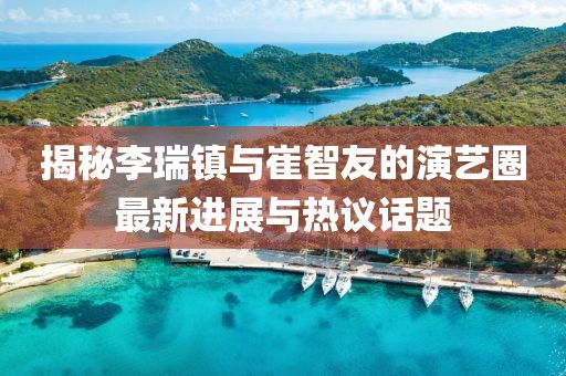 揭秘李瑞鎮(zhèn)與崔智友的演藝圈最新進(jìn)展與熱議話題