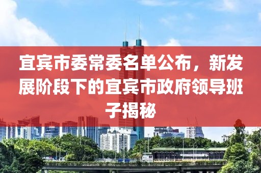 宜賓市委常委名單公布，新發(fā)展階段下的宜賓市政府領導班子揭秘