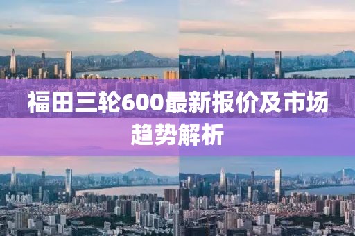 福田三輪600最新報(bào)價(jià)及市場(chǎng)趨勢(shì)解析
