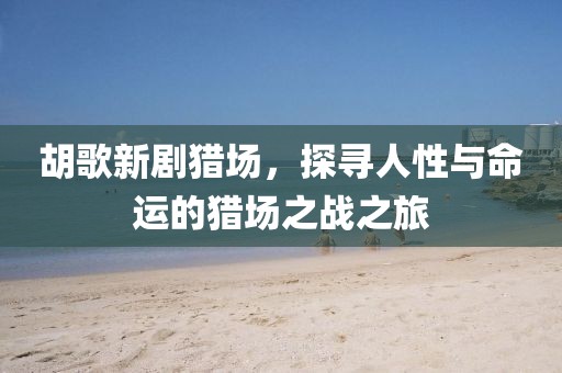 胡歌新劇獵場(chǎng)，探尋人性與命運(yùn)的獵場(chǎng)之戰(zhàn)之旅