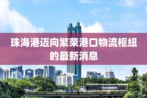 珠海港邁向繁榮港口物流樞紐的最新消息