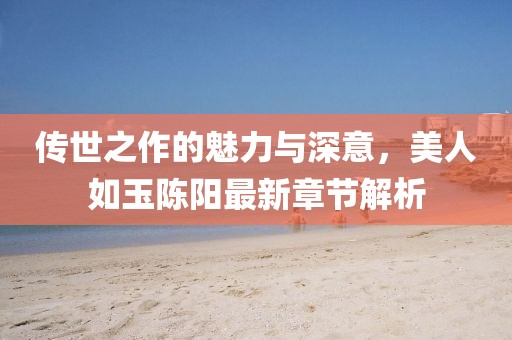 傳世之作的魅力與深意，美人如玉陳陽最新章節(jié)解析