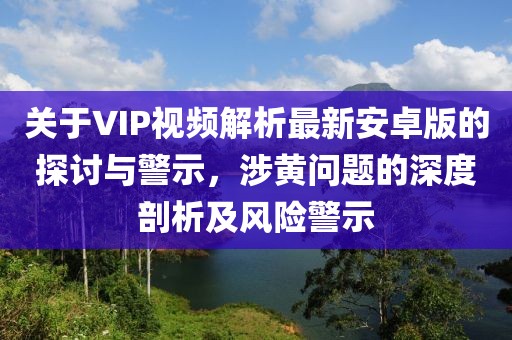 關(guān)于VIP視頻解析最新安卓版的探討與警示，涉黃問題的深度剖析及風險警示