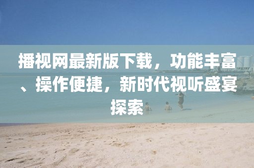 播視網(wǎng)最新版下載，功能豐富、操作便捷，新時代視聽盛宴探索