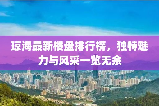 瓊海最新樓盤排行榜，獨(dú)特魅力與風(fēng)采一覽無余