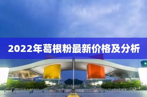 2022年葛根粉最新價格及分析