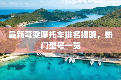 最新彎梁摩托車排名揭曉，熱門型號(hào)一覽