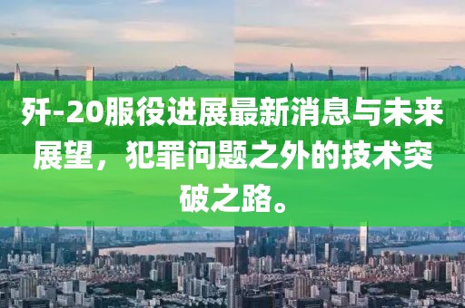 殲-20服役進展最新消息與未來展望，犯罪問題之外的技術(shù)突破之路。