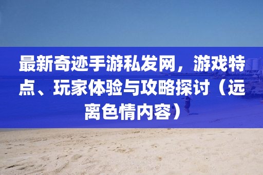 最新奇跡手游私發(fā)網(wǎng)，游戲特點(diǎn)、玩家體驗(yàn)與攻略探討（遠(yuǎn)離色情內(nèi)容）