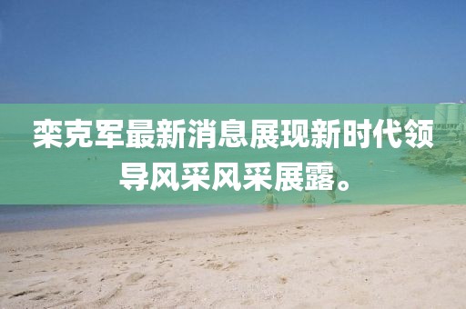 欒克軍最新消息展現(xiàn)新時代領導風采風采展露。