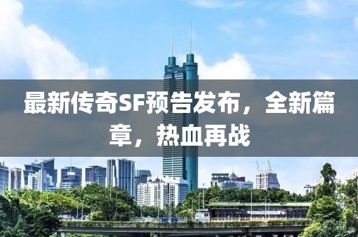 最新傳奇SF預(yù)告發(fā)布，全新篇章，熱血再戰(zhàn)