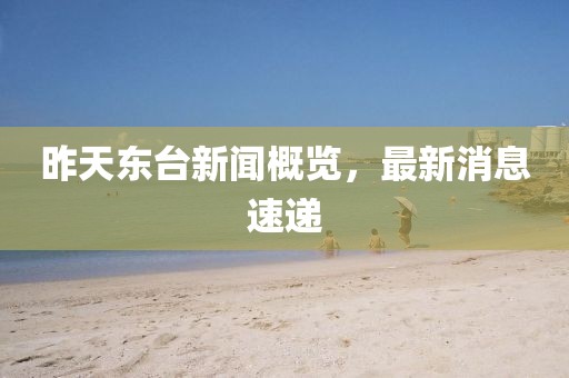 昨天東臺(tái)新聞概覽，最新消息速遞