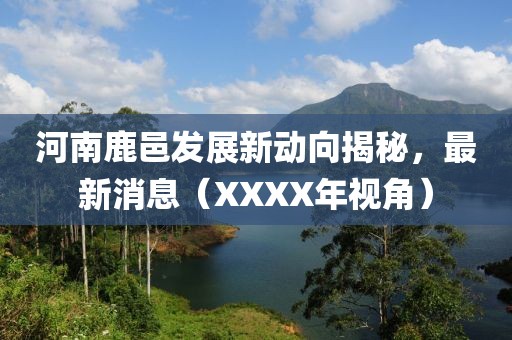 河南鹿邑發(fā)展新動向揭秘，最新消息（XXXX年視角）
