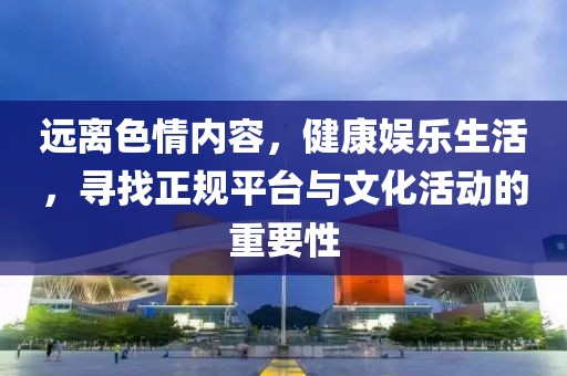 遠(yuǎn)離色情內(nèi)容，健康娛樂生活，尋找正規(guī)平臺與文化活動(dòng)的重要性