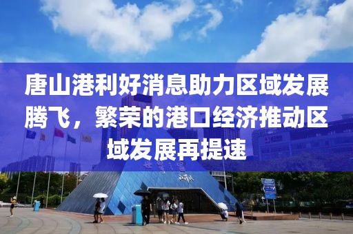 唐山港利好消息助力區(qū)域發(fā)展騰飛，繁榮的港口經(jīng)濟推動區(qū)域發(fā)展再提速