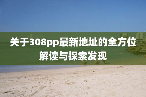 關(guān)于308pp最新地址的全方位解讀與探索發(fā)現(xiàn)