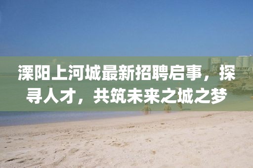 溧陽(yáng)上河城最新招聘啟事，探尋人才，共筑未來(lái)之城之夢(mèng)