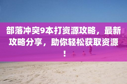 部落沖突9本打資源攻略，最新攻略分享，助你輕松獲取資源！