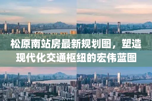 松原南站房最新規(guī)劃圖，塑造現(xiàn)代化交通樞紐的宏偉藍(lán)圖