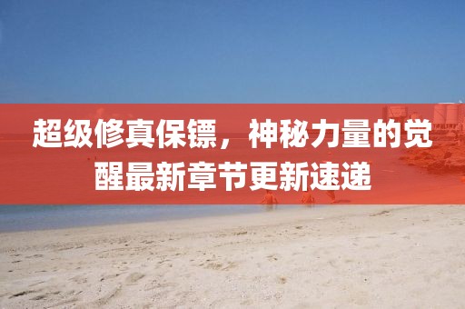 超級(jí)修真保鏢，神秘力量的覺(jué)醒最新章節(jié)更新速遞