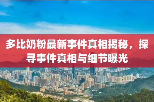 多比奶粉最新事件真相揭秘，探尋事件真相與細(xì)節(jié)曝光