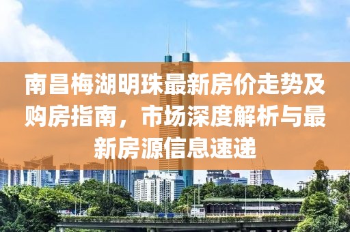 南昌梅湖明珠最新房價走勢及購房指南，市場深度解析與最新房源信息速遞