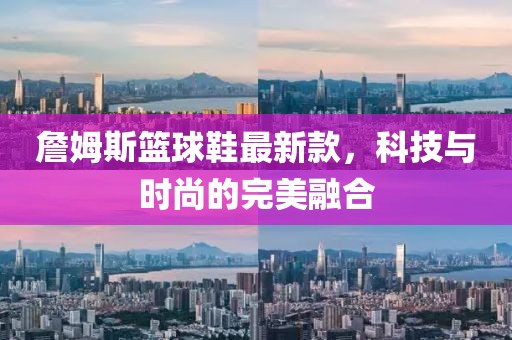 詹姆斯籃球鞋最新款，科技與時尚的完美融合