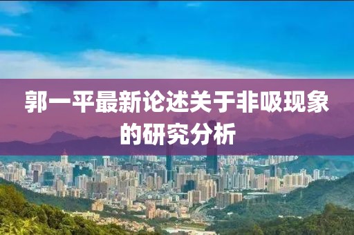 郭一平最新論述關(guān)于非吸現(xiàn)象的研究分析