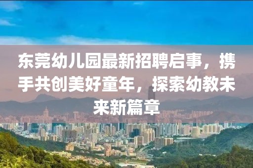 東莞幼兒園最新招聘啟事，攜手共創(chuàng)美好童年，探索幼教未來新篇章